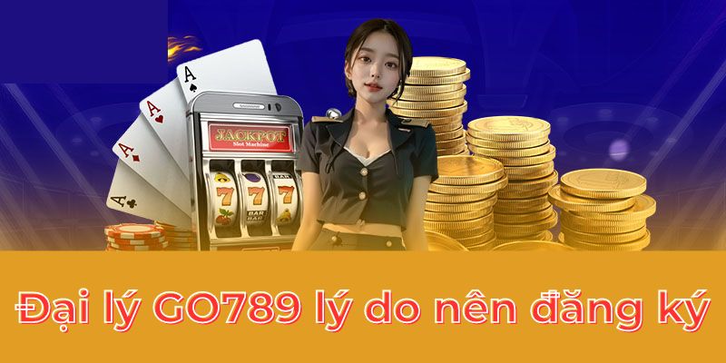 Đại lý GO789 lý do nên đăng ký