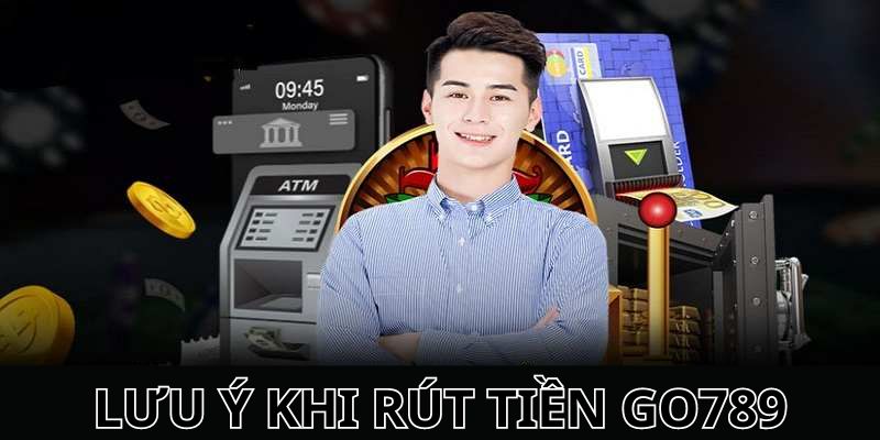 Những lưu ý quan trọng khi tiến hành rút tiền tại Go789